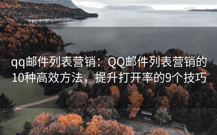 qq邮件列表营销：QQ邮件列表营销的10种高效方法，提升打开率的9个技巧