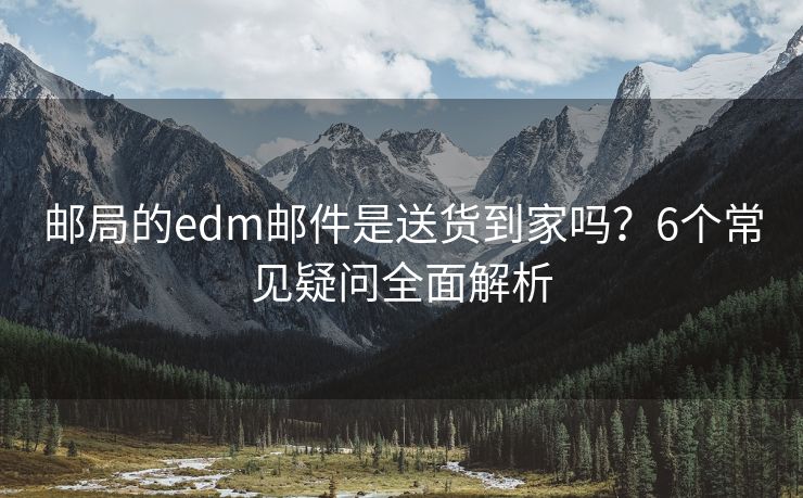 邮局的edm邮件是送货到家吗？6个常见疑问全面解析