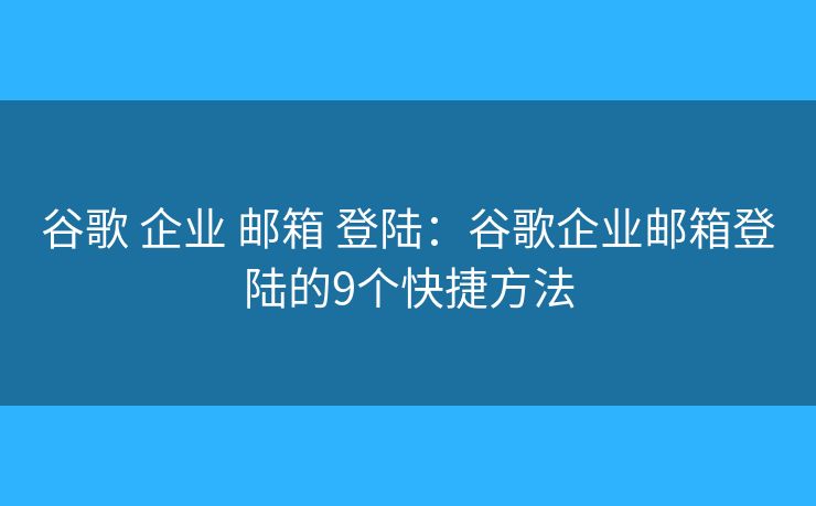 谷歌 企业 邮箱 登陆：谷歌企业邮箱登陆的9个快捷方法