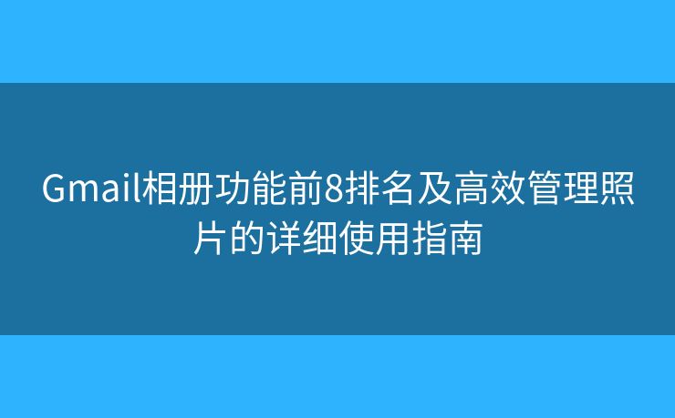 Gmail相册功能前8排名及高效管理照片的详细使用指南