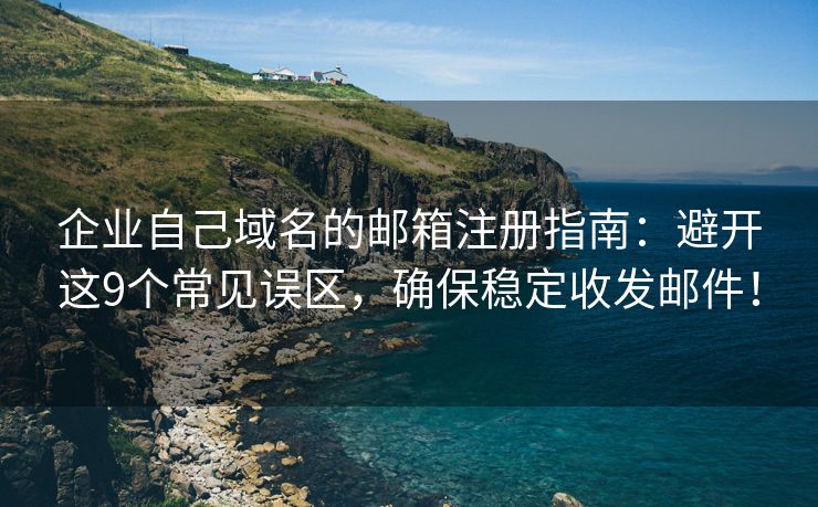 企业自己域名的邮箱注册指南：避开这9个常见误区，确保稳定收发邮件！