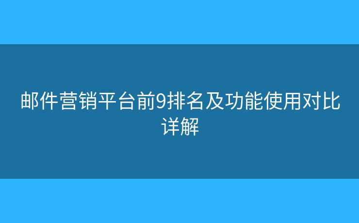 邮件营销平台前9排名及功能使用对比详解