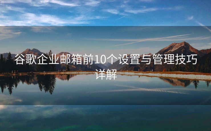 谷歌企业邮箱前10个设置与管理技巧详解