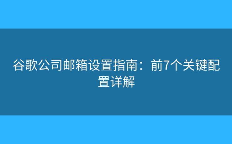 谷歌公司邮箱设置指南：前7个关键配置详解