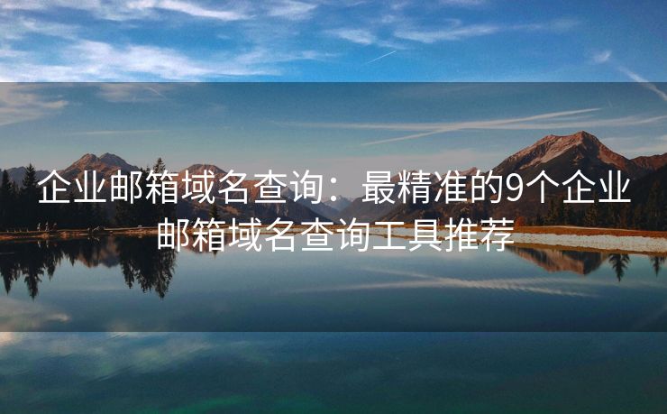 企业邮箱域名查询：最精准的9个企业邮箱域名查询工具推荐