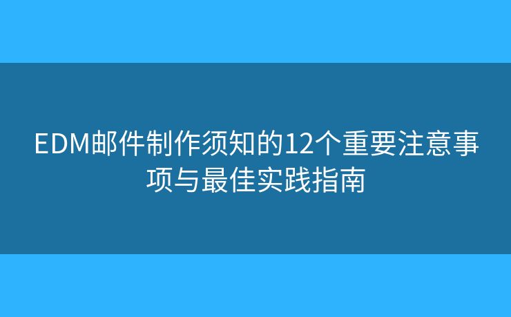 EDM邮件制作须知的12个重要注意事项与最佳实践指南