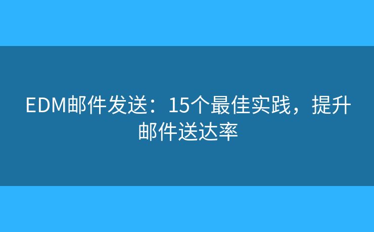 EDM邮件发送：15个最佳实践，提升邮件送达率