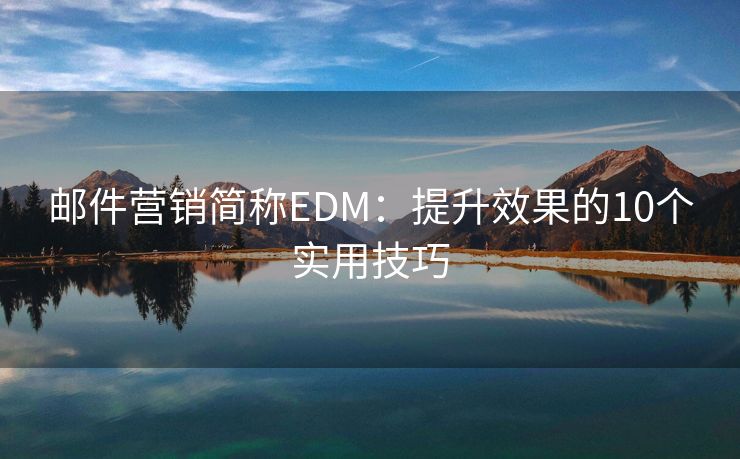 邮件营销简称EDM：提升效果的10个实用技巧