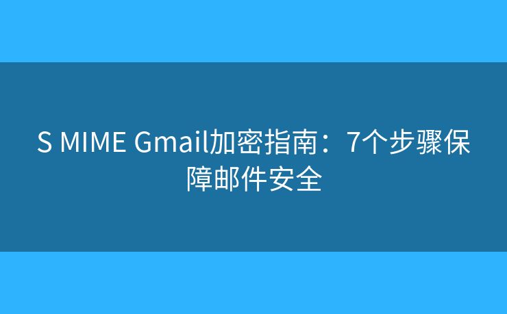 S MIME Gmail加密指南：7个步骤保障邮件安全