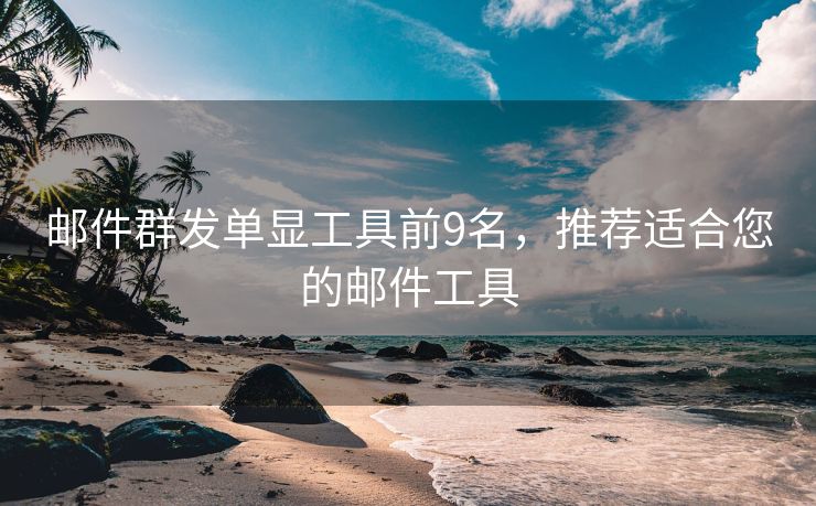 邮件群发单显工具前9名，推荐适合您的邮件工具