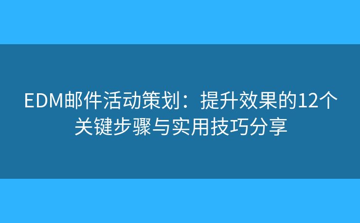 EDM邮件活动策划：提升效果的12个关键步骤与实用技巧分享