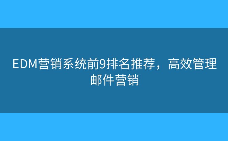 EDM营销系统前9排名推荐，高效管理邮件营销