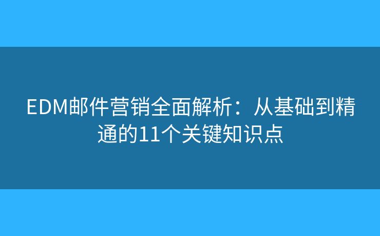 EDM邮件营销全面解析：从基础到精通的11个关键知识点