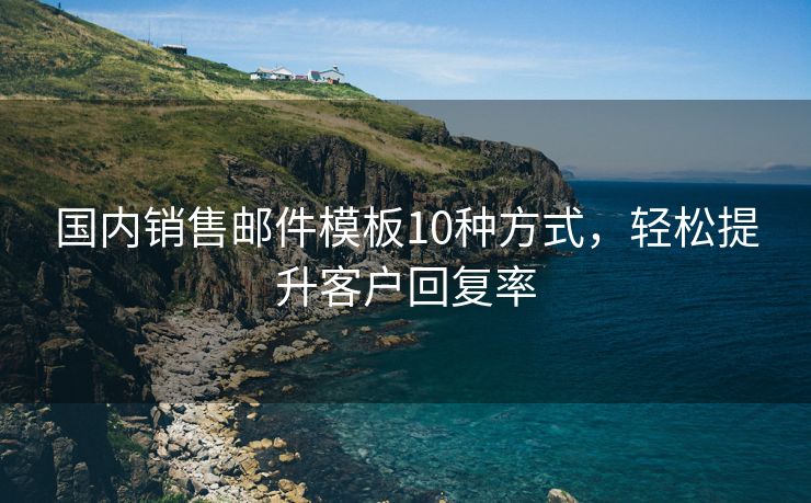 国内销售邮件模板10种方式，轻松提升客户回复率