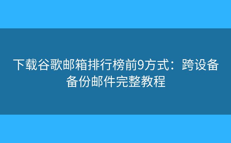 下载谷歌邮箱排行榜前9方式：跨设备备份邮件完整教程