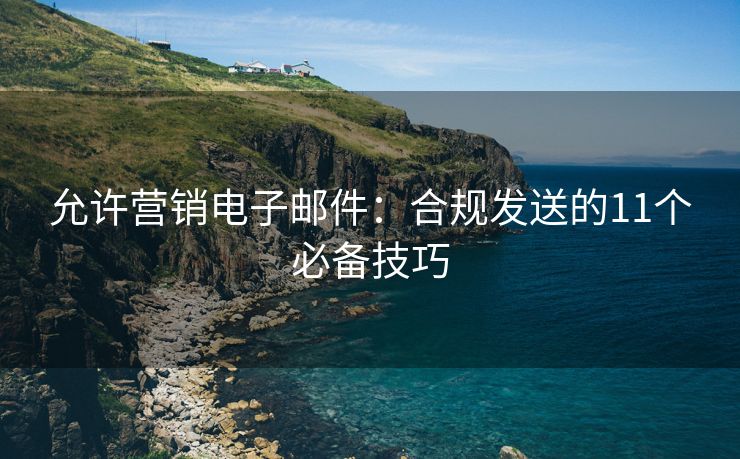 允许营销电子邮件：合规发送的11个必备技巧