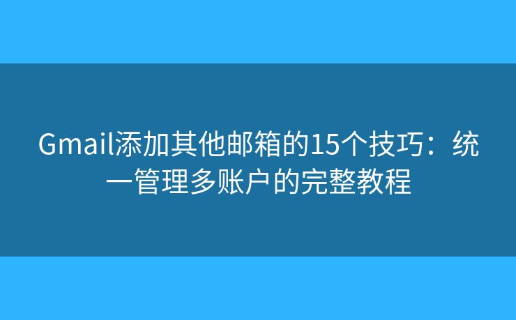 Gmail添加其他邮箱的15个技巧:统一管理多账户的完整教程 Gmail添加其他邮箱的15个技巧:统一管理多账户的完整教程