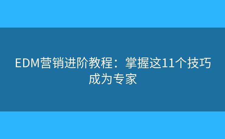 EDM营销进阶教程：掌握这11个技巧成为专家