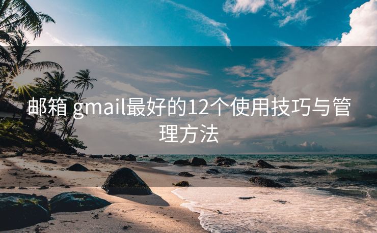 邮箱 gmail最好的12个使用技巧与管理方法