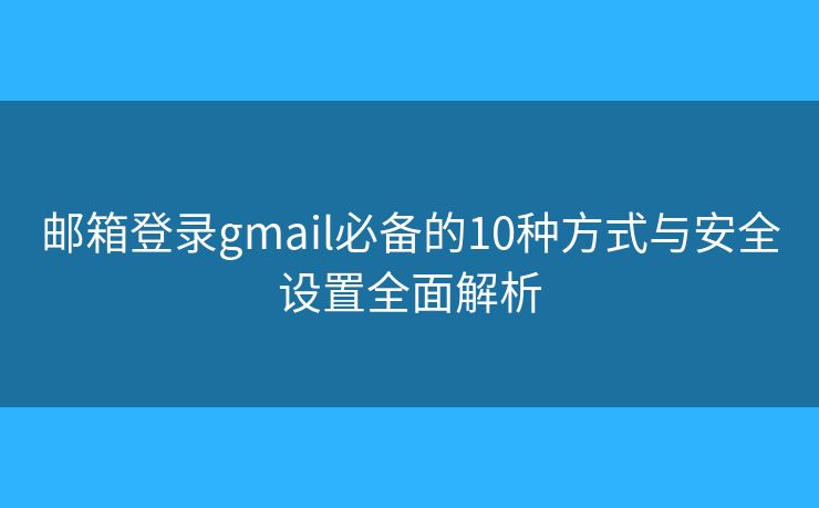 邮箱登录gmail必备的10种方式与安全设置全面解析