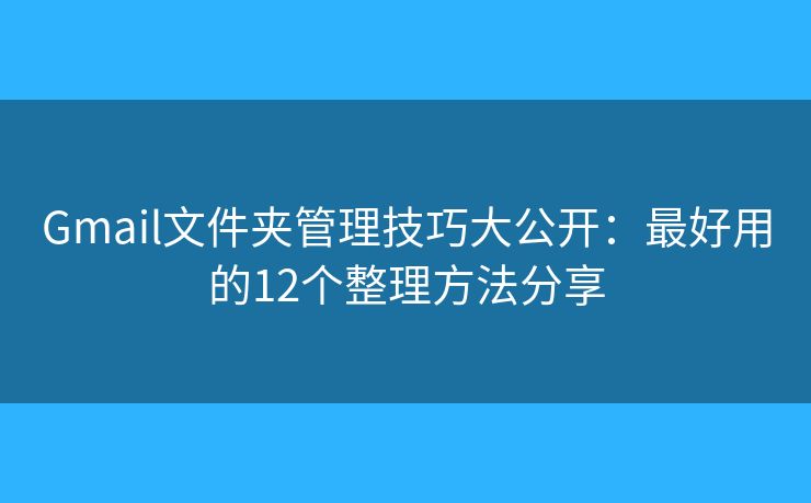 Gmail文件夹管理技巧大公开：最好用的12个整理方法分享