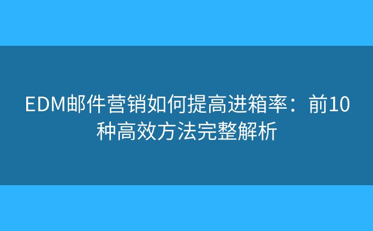 EDM邮件营销如何提高进箱率:前10种高效方法完整解析 EDM邮件营销如何提高进箱率:前10种高效方法完整解析