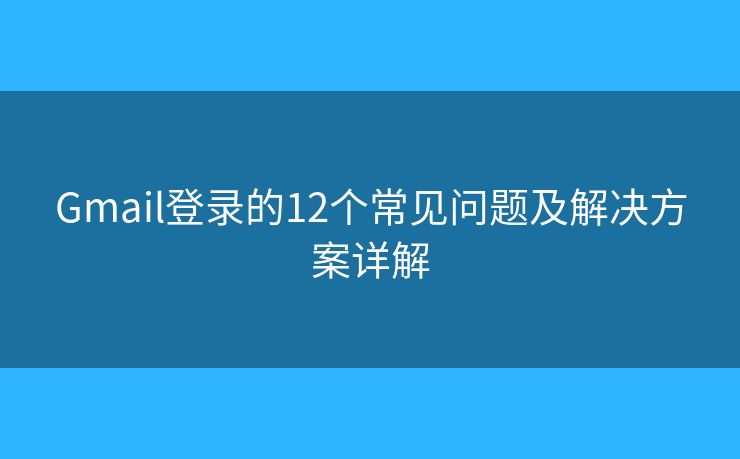 Gmail登录的12个常见问题及解决方案详解