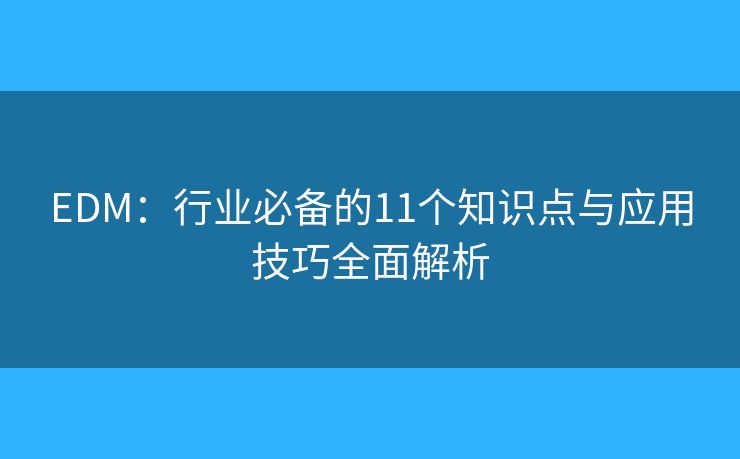 EDM:行业必备的11个知识点与应用技巧全面解析 EDM:行业必备的11个知识点与应用技巧全面解析