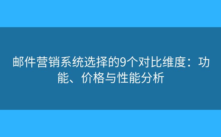 邮件营销系统选择的9个对比维度：功能、价格与性能分析