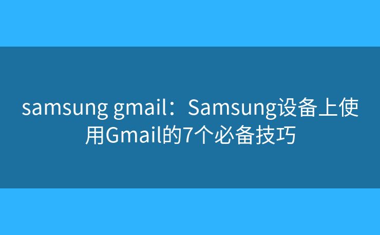 samsung gmail：Samsung设备上使用Gmail的7个必备技巧