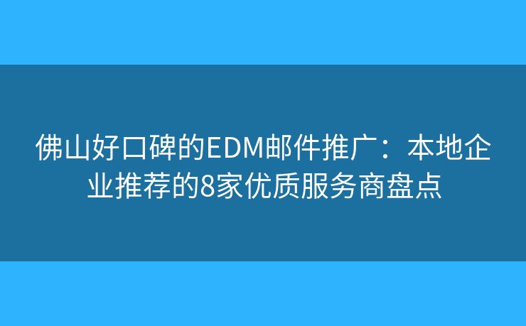 佛山好口碑的EDM邮件推广：本地企业推荐的8家优质服务商盘点
