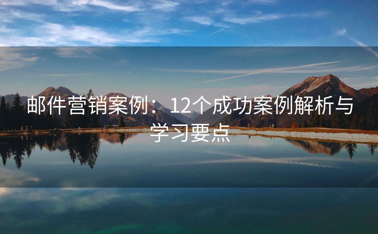 邮件营销案例：12个成功案例解析与学习要点