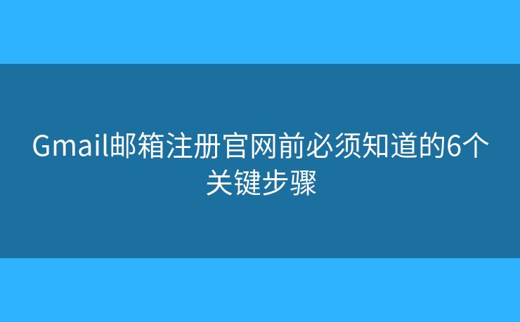 Gmail邮箱注册官网前必须知道的6个关键步骤