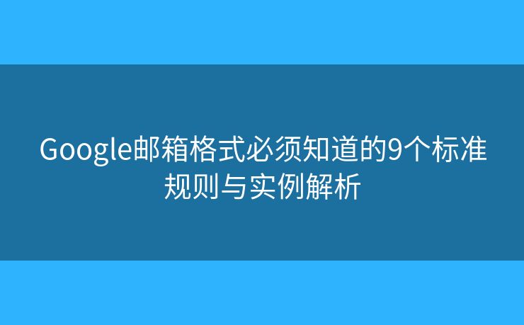 Google邮箱格式必须知道的9个标准规则与实例解析