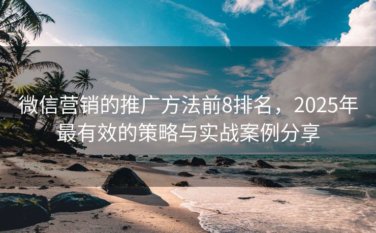 微信营销的推广方法前8排名，2025年最有效的策略与实战案例分享