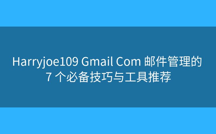 Harryjoe109 Gmail Com 邮件管理的 7 个必备技巧与工具推荐 Harryjoe109 Gmail Com 邮件管理的 7 个必备技巧与工具推荐