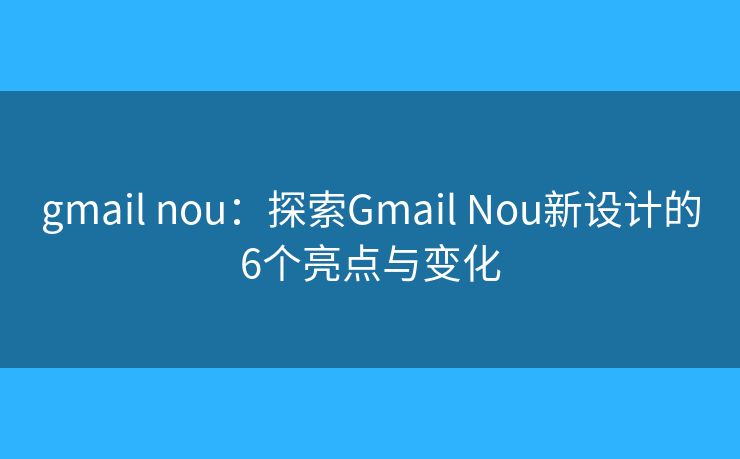 gmail nou：探索Gmail Nou新设计的6个亮点与变化