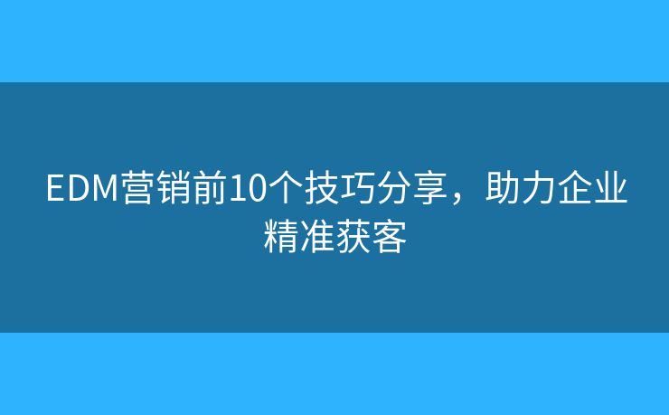 EDM营销前10个技巧分享，助力企业精准获客
