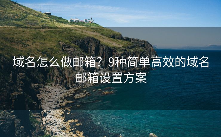 域名怎么做邮箱？9种简单高效的域名邮箱设置方案