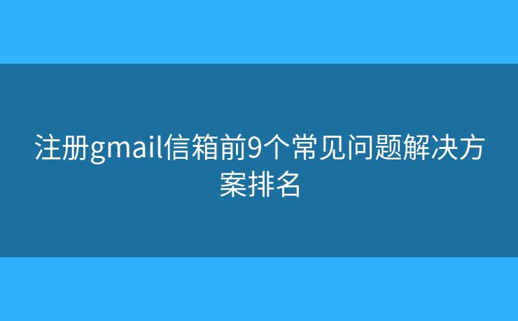 注册gmail信箱前9个常见问题解决方案排名