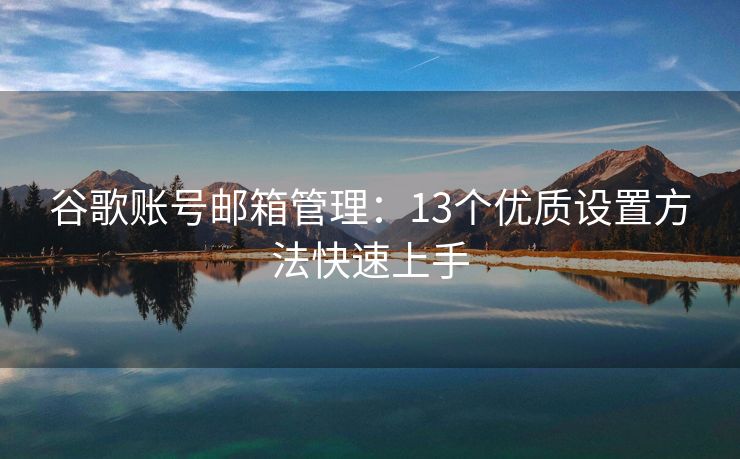 谷歌账号邮箱管理：13个优质设置方法快速上手