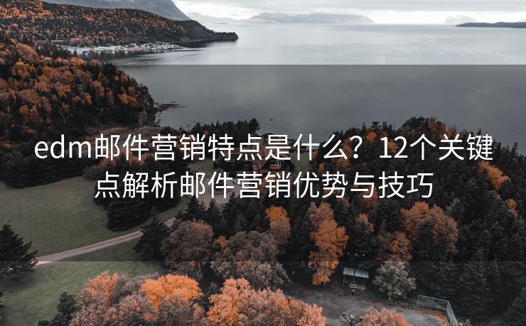 edm邮件营销特点是什么？12个关键点解析邮件营销优势与技巧