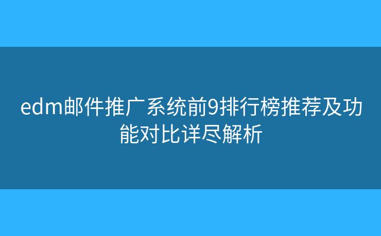 edm邮件推广系统前9排行榜推荐及功能对比详尽解析