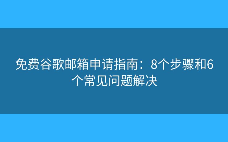 免费谷歌邮箱申请指南：8个步骤和6个常见问题解决