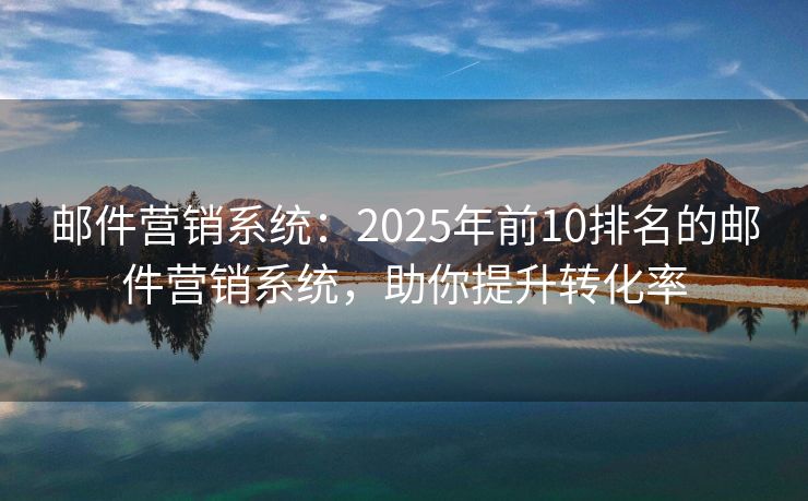 邮件营销系统：2025年前10排名的邮件营销系统，助你提升转化率