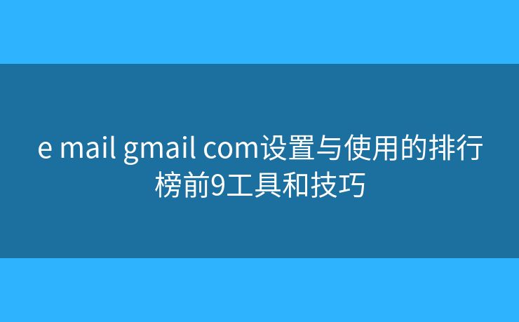 e mail gmail com设置与使用的排行榜前9工具和技巧
