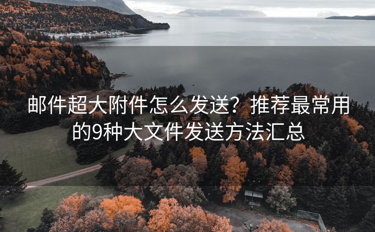 邮件超大附件怎么发送？推荐最常用的9种大文件发送方法汇总