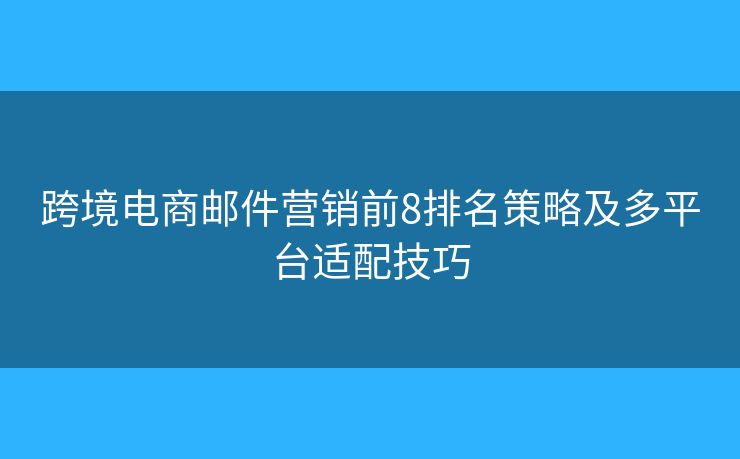 跨境电商邮件营销前8排名策略及多平台适配技巧 跨境电商邮件营销前8排名策略及多平台适配技巧