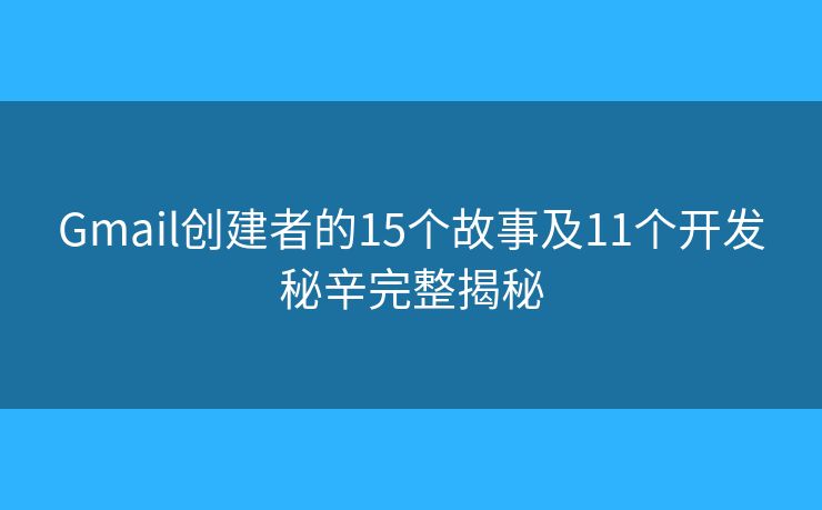 Gmail创建者的15个故事及11个开发秘辛完整揭秘