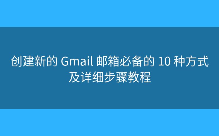 创建新的 Gmail 邮箱必备的 10 种方式及详细步骤教程
